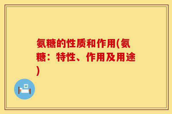 氨糖的性质和作用(氨糖：特性、作用及用途)