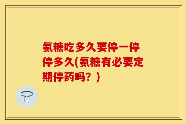 氨糖吃多久要停一停 停多久(氨糖有必要定期停药吗？)