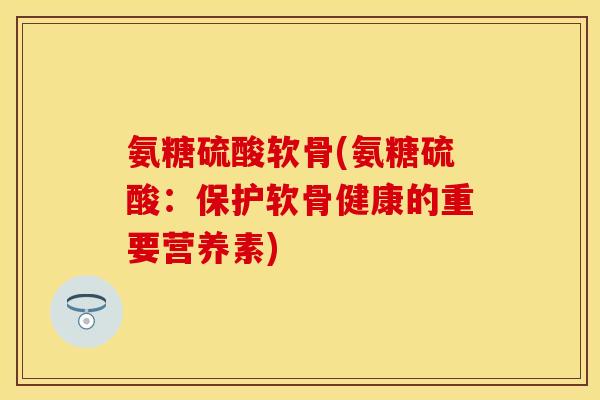 氨糖硫酸软骨(氨糖硫酸：保护软骨健康的重要营养素)