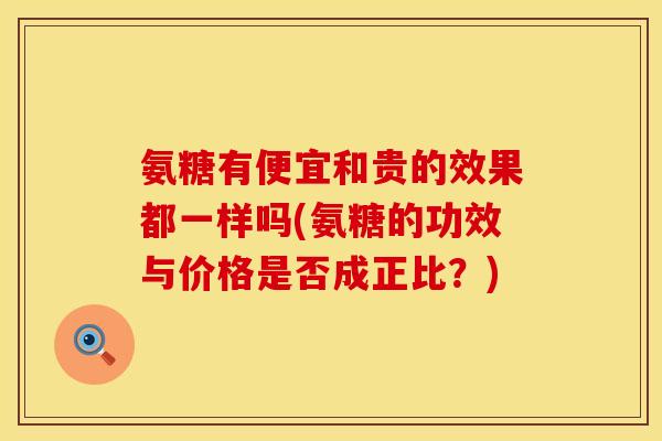 氨糖有便宜和贵的效果都一样吗(氨糖的功效与价格是否成正比？)