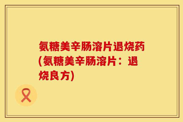 氨糖美辛肠溶片退烧药(氨糖美辛肠溶片：退烧良方)