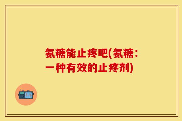 氨糖能止疼吧(氨糖：一种有效的止疼剂)