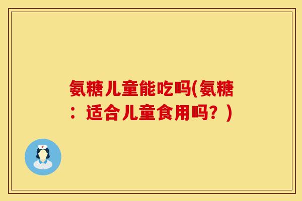 氨糖儿童能吃吗(氨糖：适合儿童食用吗？)