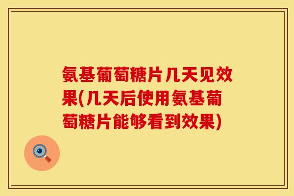 氨基葡萄糖片几天见效果(几天后使用氨基葡萄糖片能够看到效果)