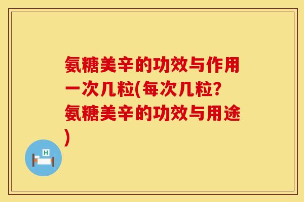 氨糖美辛的功效与作用一次几粒(每次几粒？氨糖美辛的功效与用途)