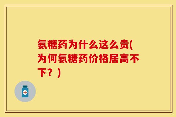氨糖药为什么这么贵(为何氨糖药价格居高不下？)