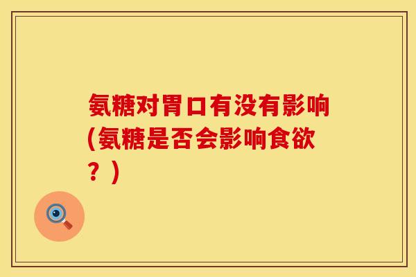 氨糖对胃口有没有影响(氨糖是否会影响食欲？)