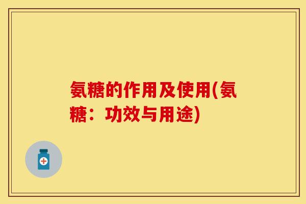 氨糖的作用及使用(氨糖：功效与用途)