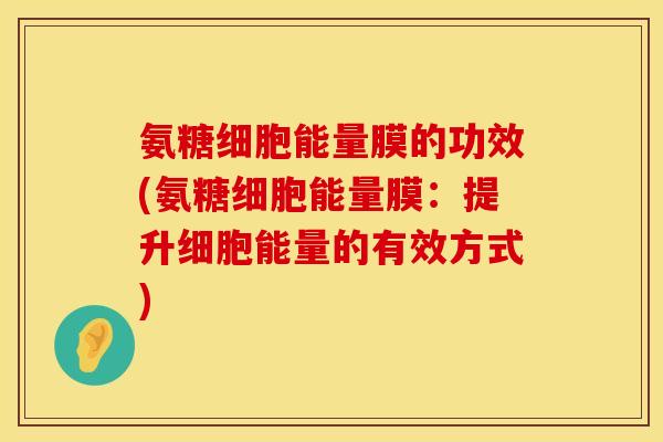 氨糖细胞能量膜的功效(氨糖细胞能量膜：提升细胞能量的有效方式)