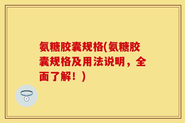 氨糖胶囊规格(氨糖胶囊规格及用法说明，全面了解！)
