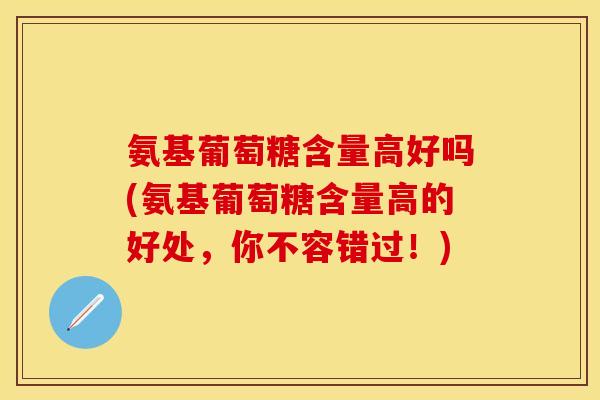 氨基葡萄糖含量高好吗(氨基葡萄糖含量高的好处，你不容错过！)
