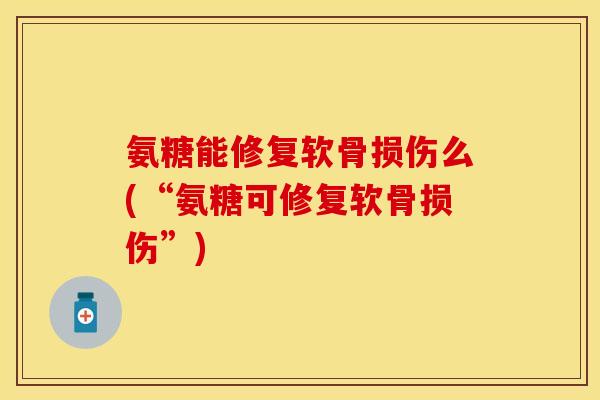 氨糖能修复软骨损伤么(“氨糖可修复软骨损伤”)