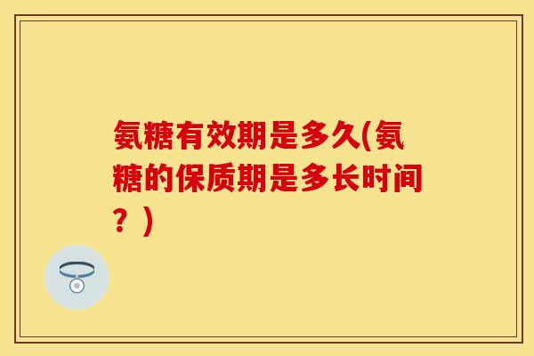 氨糖有效期是多久(氨糖的保质期是多长时间？)