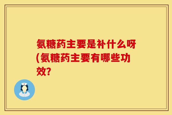 氨糖药主要是补什么呀(氨糖药主要有哪些功效？
