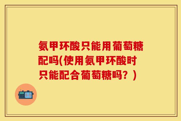 氨甲环酸只能用葡萄糖配吗(使用氨甲环酸时只能配合葡萄糖吗?) 氨甲环酸只能用葡萄糖配吗(使用氨甲环酸时只能配合葡萄糖吗?)
