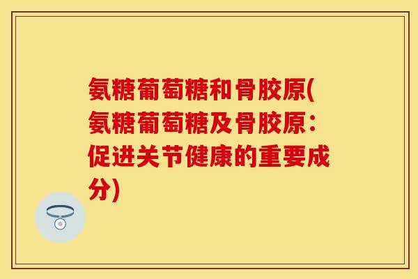 氨糖葡萄糖和骨胶原(氨糖葡萄糖及骨胶原：促进关节健康的重要成分)