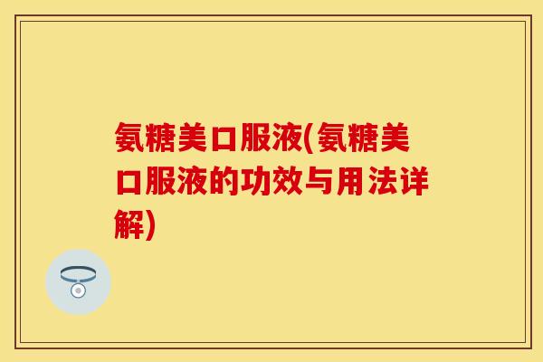 氨糖美口服液(氨糖美口服液的功效与用法详解)