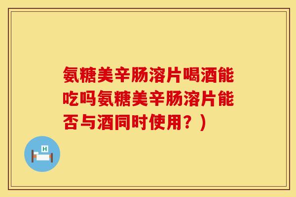 氨糖美辛肠溶片喝酒能吃吗氨糖美辛肠溶片能否与酒同时使用？)