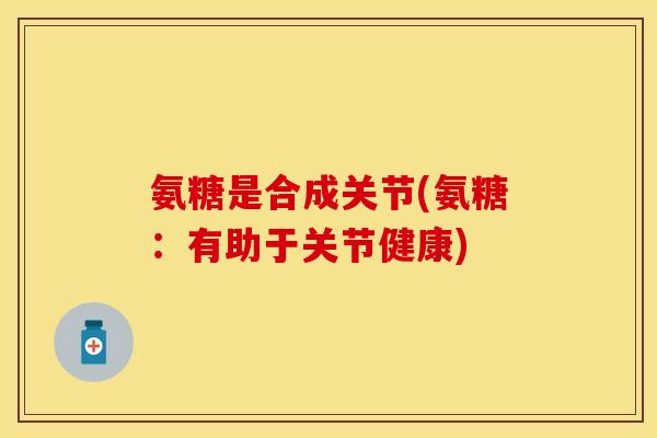 氨糖是合成关节(氨糖：有助于关节健康)