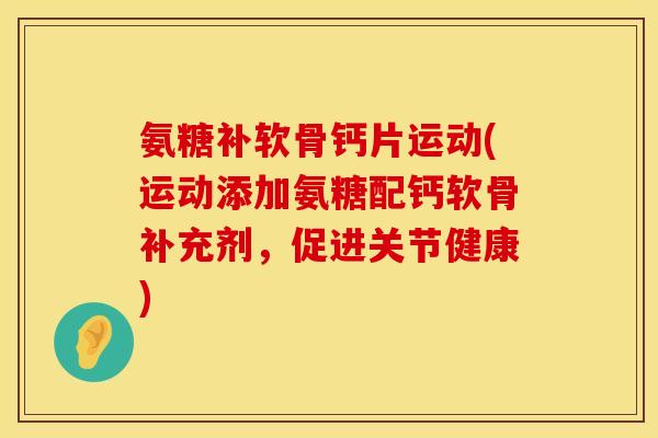 氨糖补软骨钙片运动(运动添加氨糖配钙软骨补充剂，促进关节健康)