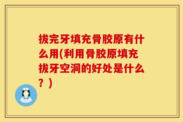 拔完牙填充骨胶原有什么用(利用骨胶原填充拔牙空洞的好处是什么？)