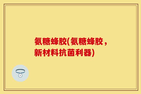 氨糖蜂胶(氨糖蜂胶，新材料抗菌利器)