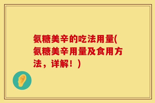 氨糖美辛的吃法用量(氨糖美辛用量及食用方法，详解！)