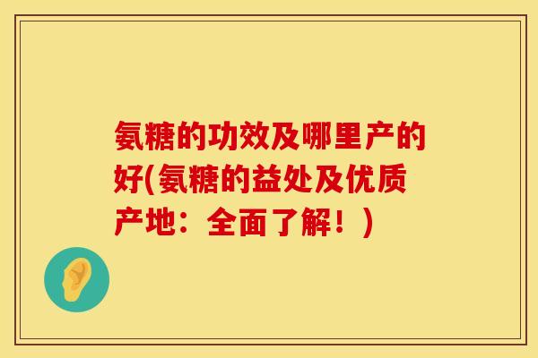 氨糖的功效及哪里产的好(氨糖的益处及优质产地：全面了解！)
