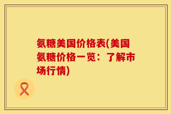 氨糖美国价格表(美国氨糖价格一览：了解市场行情)