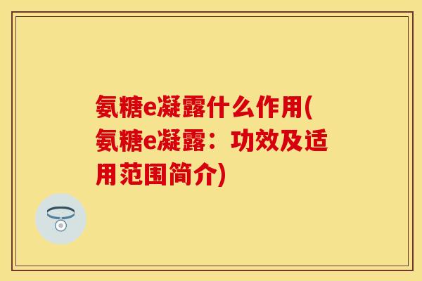 氨糖e凝露什么作用(氨糖e凝露：功效及适用范围简介)