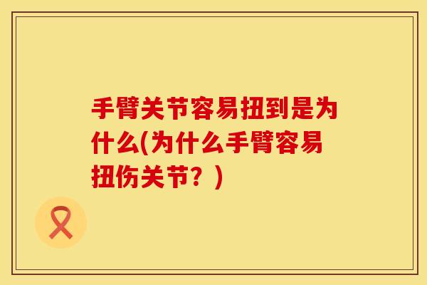 手臂关节容易扭到是为什么(为什么手臂容易扭伤关节？)