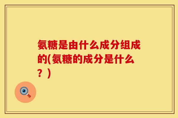 氨糖是由什么成分组成的(氨糖的成分是什么？)