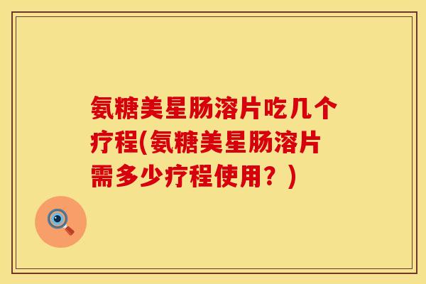 氨糖美星肠溶片吃几个疗程(氨糖美星肠溶片需多少疗程使用？)
