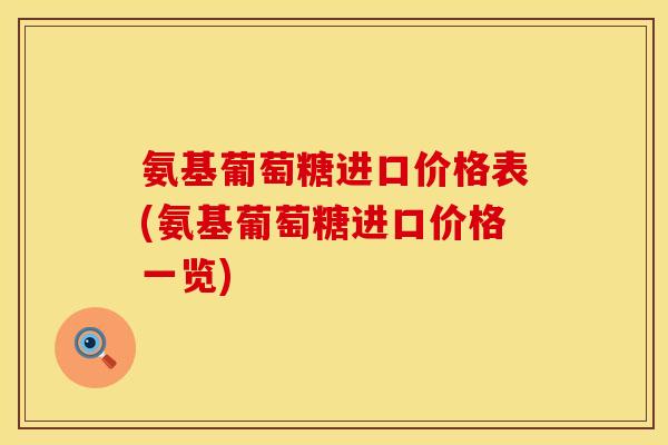 氨基葡萄糖进口价格表(氨基葡萄糖进口价格一览)