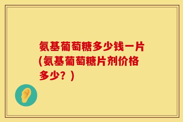 氨基葡萄糖多少钱一片(氨基葡萄糖片剂价格多少？)