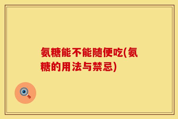 氨糖能不能随便吃(氨糖的用法与禁忌) 氨糖能不能随便吃(氨糖的用法与禁忌)