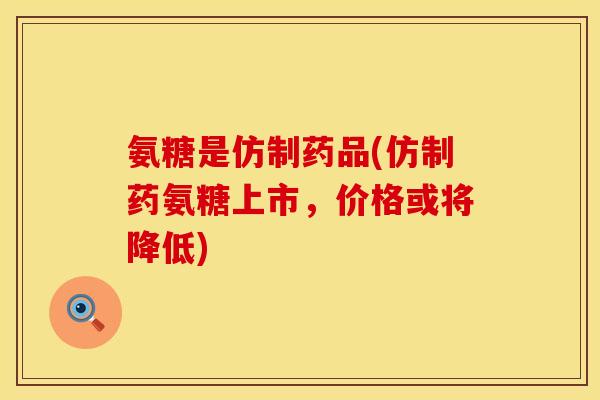 氨糖是仿制药品(仿制药氨糖上市，价格或将降低)