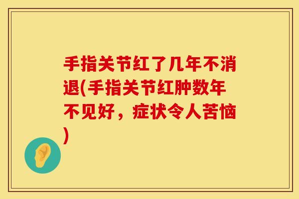 手指关节红了几年不消退(手指关节红肿数年不见好，症状令人苦恼)
