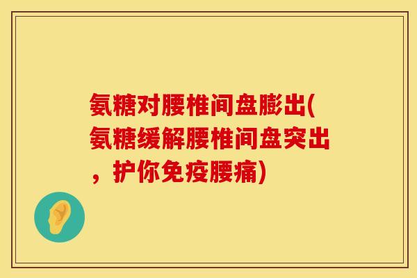 氨糖对腰椎间盘膨出(氨糖缓解腰椎间盘突出，护你免疫腰痛)