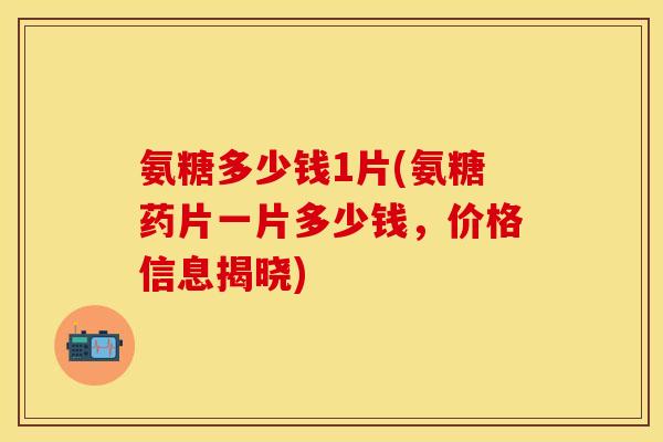 氨糖多少钱1片(氨糖药片一片多少钱，价格信息揭晓)