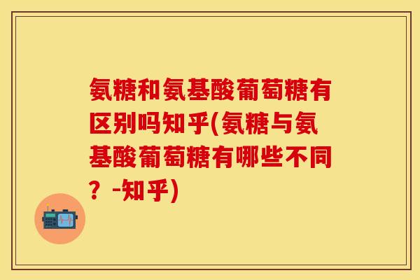 氨糖和氨基酸葡萄糖有区别吗知乎(氨糖与氨基酸葡萄糖有哪些不同？-知乎)