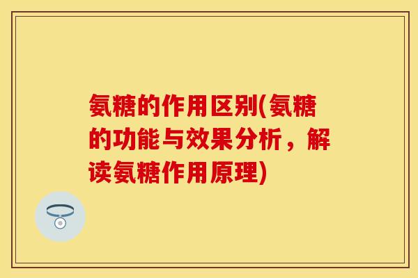 氨糖的作用区别(氨糖的功能与效果分析，解读氨糖作用原理)