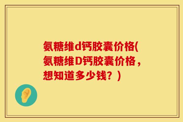 氨糖维d钙胶囊价格(氨糖维D钙胶囊价格，想知道多少钱？)