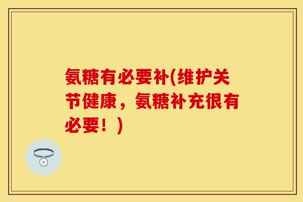 氨糖有必要补(维护关节健康，氨糖补充很有必要！)