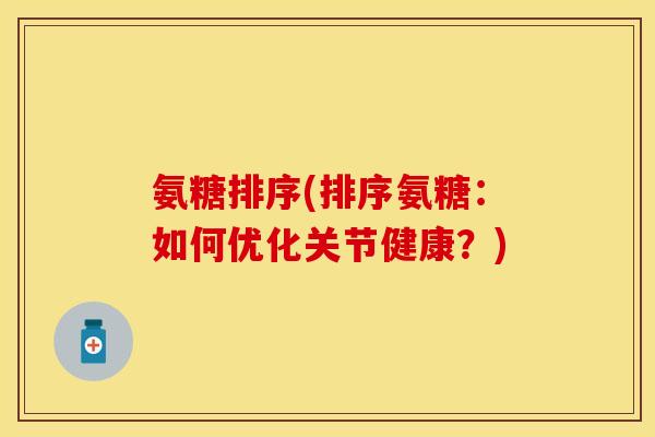 氨糖排序(排序氨糖：如何优化关节健康？)