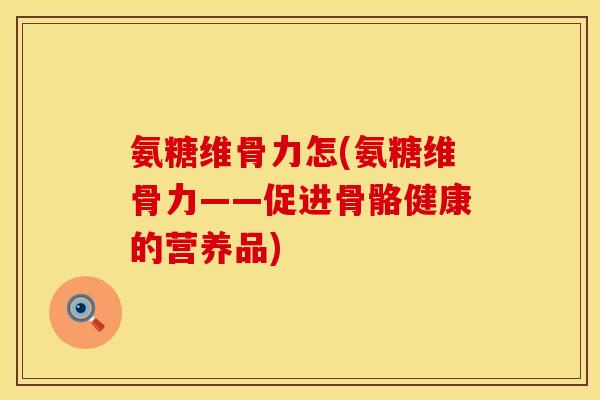 氨糖维骨力怎(氨糖维骨力——促进骨骼健康的营养品)