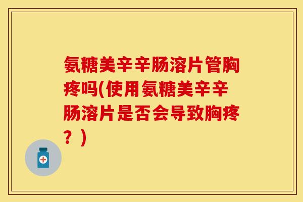 氨糖美辛辛肠溶片管胸疼吗(使用氨糖美辛辛肠溶片是否会导致胸疼？)