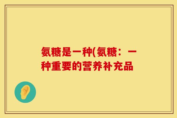 氨糖是一种(氨糖：一种重要的营养补充品