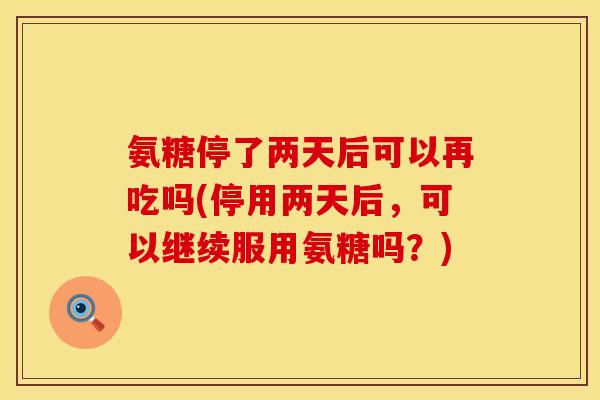 氨糖停了两天后可以再吃吗(停用两天后，可以继续服用氨糖吗？)