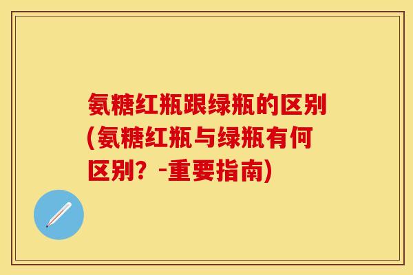 氨糖红瓶跟绿瓶的区别(氨糖红瓶与绿瓶有何区别？-重要指南)